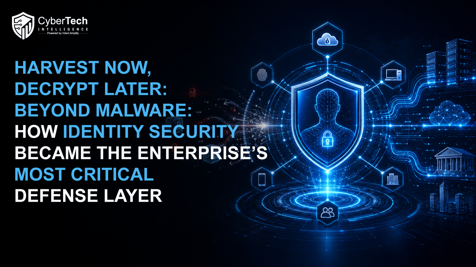Harvest Now, Decrypt Later: Beyond Malware: How Identity Security Became the Enterprise’s Most Critical Defense Layer